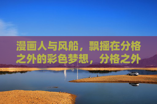 漫画人与风船,飘摇在分格之外的彩色梦想,分格之外,漫画人的彩色风船梦 漫画人与风船,飘摇在分格之外的彩色梦想,分格之外,漫画人的彩色风船梦