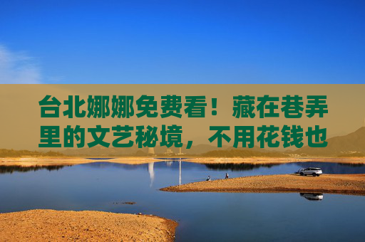 台北娜娜免费看！藏在巷弄里的文艺秘境，不用花钱也能逛到嗨，台北娜娜免费探秘，巷弄文艺秘境，不花钱逛到嗨