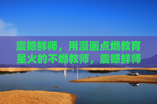 震撼鲜师,用漫画点燃教育星火的不燃教师,震撼鲜师,以漫画点燃教育星火 震撼鲜师,用漫画点燃教育星火的不燃教师,震撼鲜师,以漫画点燃教育星火