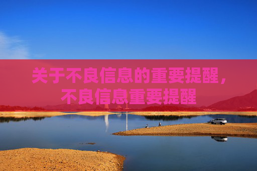 关于不良信息的重要提醒,不良信息重要提醒 关于不良信息的重要提醒,不良信息重要提醒