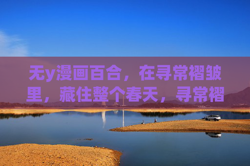 无y漫画百合,在寻常褶皱里,藏住整个春天,寻常褶皱藏百合春 无y漫画百合,在寻常褶皱里,藏住整个春天,寻常褶皱藏百合春