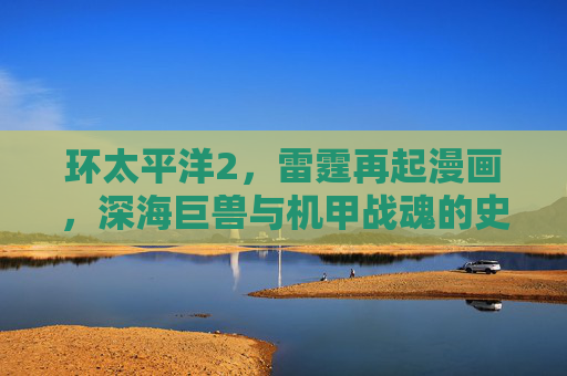 环太平洋2,雷霆再起漫画,深海巨兽与机甲战魂的史诗补全,环太平洋2雷霆再起漫画,深海巨兽与机甲战魂史诗补全 环太平洋2,雷霆再起漫画,深海巨兽与机甲战魂的史诗补全,环太平洋2雷霆再起漫画,深海巨兽与机甲战魂史诗补全