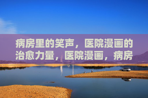病房里的笑声,医院漫画的治愈力量,医院漫画,病房笑声的治愈力量 病房里的笑声,医院漫画的治愈力量,医院漫画,病房笑声的治愈力量