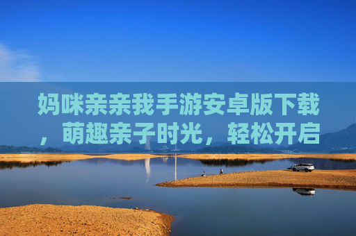 妈咪亲亲我手游安卓版下载,萌趣亲子时光,轻松开启宝宝互动之旅,妈咪亲亲我手游安卓版下载,萌趣亲子互动轻松开启 妈咪亲亲我手游安卓版下载,萌趣亲子时光,轻松开启宝宝互动之旅,妈咪亲亲我手游安卓版下载,萌趣亲子互动轻松开启
