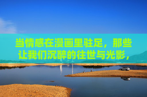 当情感在漫画里驻足,那些让我们沉醉的往世与光影,漫画驻情,往世光影的沉醉 当情感在漫画里驻足,那些让我们沉醉的往世与光影,漫画驻情,往世光影的沉醉
