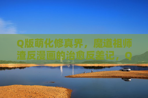 Q版萌化修真界,魔道祖师渣反漫画的治愈反差记,Q版萌化修真界,魔道祖师渣反治愈反差记 Q版萌化修真界,魔道祖师渣反漫画的治愈反差记,Q版萌化修真界,魔道祖师渣反治愈反差记
