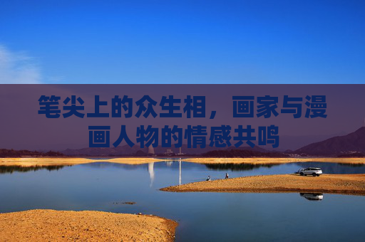 笔尖上的众生相，画家与漫画人物的情感共鸣