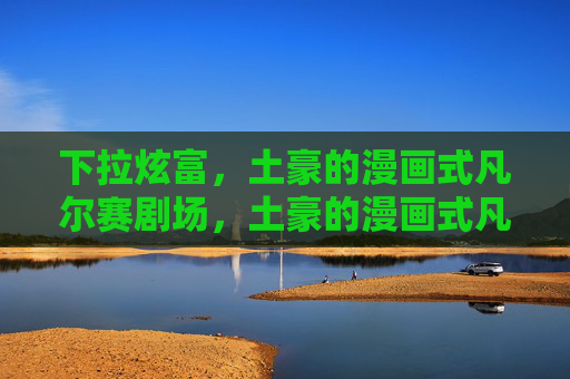 下拉炫富,土豪的漫画式凡尔赛剧场,土豪的漫画式凡尔赛剧场 下拉炫富,土豪的漫画式凡尔赛剧场,土豪的漫画式凡尔赛剧场