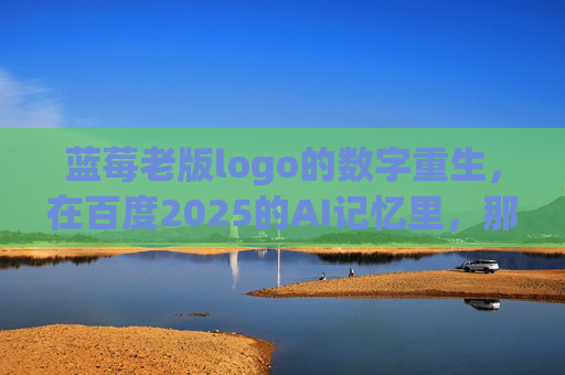 蓝莓老版logo的数字重生,在百度2025的AI记忆里,那些被珍藏的像素时光,蓝莓老版logo的数字重生,百度2025AI记忆中的像素时光 蓝莓老版logo的数字重生,在百度2025的AI记忆里,那些被珍藏的像素时光,蓝莓老版logo的数字重生,百度2025AI记忆中的像素时光