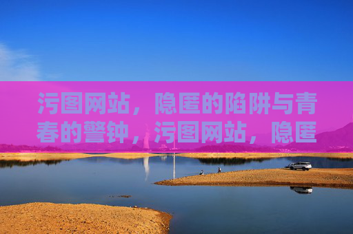 污图网站,隐匿的陷阱与青春的警钟,污图网站,隐匿陷阱敲响青春警钟 污图网站,隐匿的陷阱与青春的警钟,污图网站,隐匿陷阱敲响青春警钟