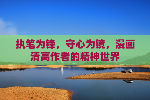执笔为锋,守心为镜,漫画清高作者的精神世界 执笔为锋,守心为镜,漫画清高作者的精神世界