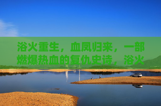 浴火重生,血凤归来,一部燃爆热血的复仇史诗,浴火重生,血凤复仇史诗 浴火重生,血凤归来,一部燃爆热血的复仇史诗,浴火重生,血凤复仇史诗