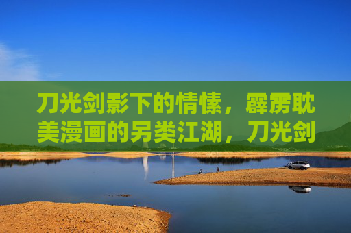 刀光剑影下的情愫,霹雳耽美漫画的另类江湖,刀光剑影藏情愫,霹雳耽美另类江湖 刀光剑影下的情愫,霹雳耽美漫画的另类江湖,刀光剑影藏情愫,霹雳耽美另类江湖