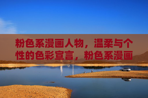 粉色系漫画人物,温柔与个性的色彩宣言,粉色系漫画人物,温柔与个性的色彩宣言 粉色系漫画人物,温柔与个性的色彩宣言,粉色系漫画人物,温柔与个性的色彩宣言