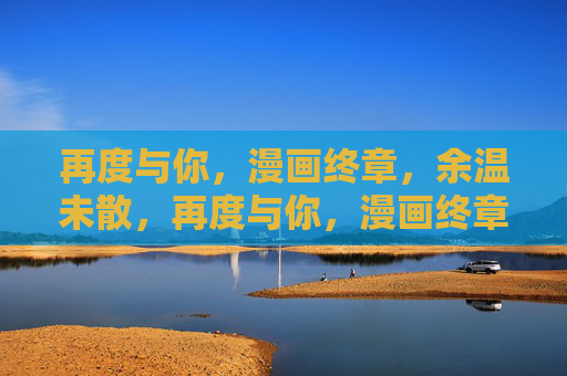 再度与你,漫画终章,余温未散,再度与你,漫画终章余温 再度与你,漫画终章,余温未散,再度与你,漫画终章余温