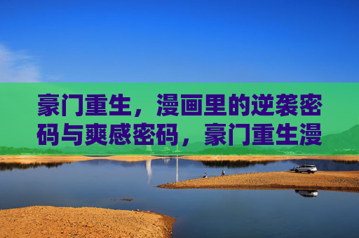 豪门重生,漫画里的逆袭密码与爽感密码,豪门重生漫画,逆袭与爽感的密码 豪门重生,漫画里的逆袭密码与爽感密码,豪门重生漫画,逆袭与爽感的密码