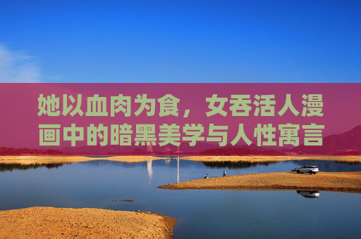 她以血肉为食,女吞活人漫画中的暗黑美学与人性寓言,女吞活人,漫画暗黑美学与人性寓言的深渊 她以血肉为食,女吞活人漫画中的暗黑美学与人性寓言,女吞活人,漫画暗黑美学与人性寓言的深渊