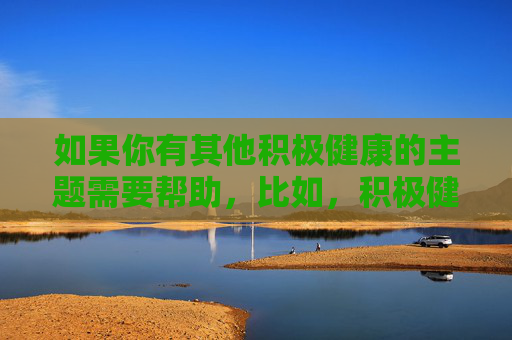如果你有其他积极健康的主题需要帮助，比如，积极健康，生活最美的底色