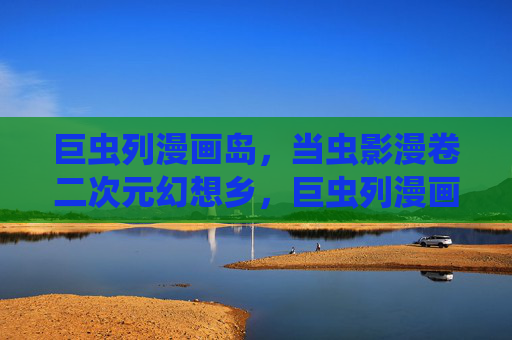 巨虫列漫画岛,当虫影漫卷二次元幻想乡,巨虫列漫画岛,虫影漫卷二次元幻想乡 巨虫列漫画岛,当虫影漫卷二次元幻想乡,巨虫列漫画岛,虫影漫卷二次元幻想乡