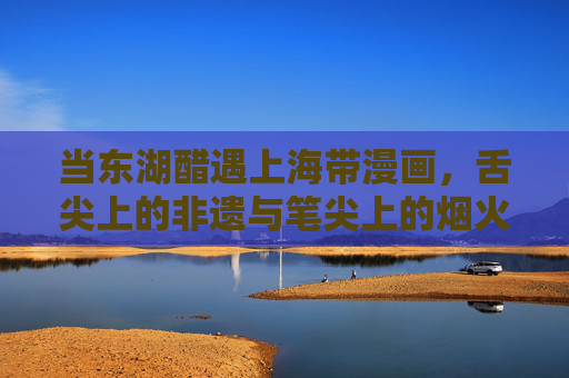当东湖醋遇上海带漫画,舌尖上的非遗与笔尖上的烟火,东湖醋遇海带漫画,舌尖非遗与笔尖烟火 当东湖醋遇上海带漫画,舌尖上的非遗与笔尖上的烟火,东湖醋遇海带漫画,舌尖非遗与笔尖烟火