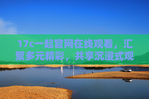 17c一起官网在线观看,汇聚多元精彩,共享沉浸式观影新体验,17c一起官网,汇聚多元精彩,共享沉浸式观影新体验 17c一起官网在线观看,汇聚多元精彩,共享沉浸式观影新体验,17c一起官网,汇聚多元精彩,共享沉浸式观影新体验