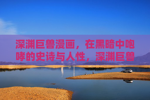深渊巨兽漫画,在黑暗中咆哮的史诗与人性,深渊巨兽漫画,黑暗咆哮的史诗人性 深渊巨兽漫画,在黑暗中咆哮的史诗与人性,深渊巨兽漫画,黑暗咆哮的史诗人性