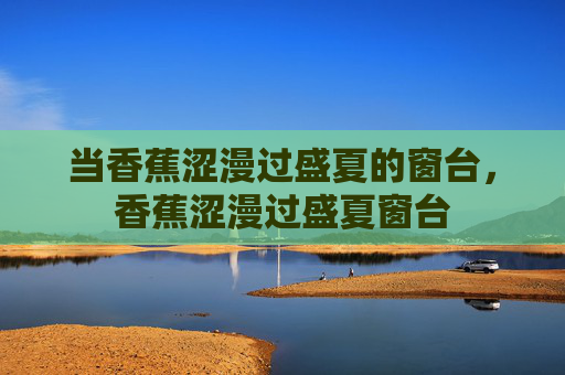 当香蕉涩漫过盛夏的窗台,香蕉涩漫过盛夏窗台 当香蕉涩漫过盛夏的窗台,香蕉涩漫过盛夏窗台