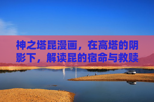神之塔昆漫画,在高塔的阴影下,解读昆的宿命与救赎,神之塔,高塔阴影下的昆之宿命与救赎 神之塔昆漫画,在高塔的阴影下,解读昆的宿命与救赎,神之塔,高塔阴影下的昆之宿命与救赎