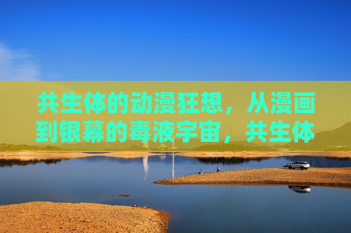 共生体的动漫狂想，从漫画到银幕的毒液宇宙，共生体动漫狂想，从漫画到银幕的毒液宇宙