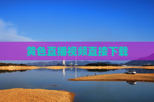 黄色直播视频直接下载 黄色直播视频直接下载