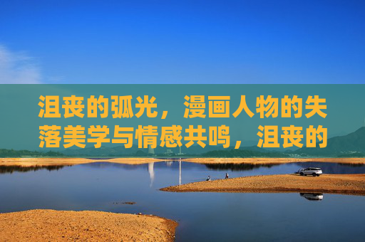 沮丧的弧光,漫画人物的失落美学与情感共鸣,沮丧的弧光,漫画人物的失落美学与情感共鸣 沮丧的弧光,漫画人物的失落美学与情感共鸣,沮丧的弧光,漫画人物的失落美学与情感共鸣