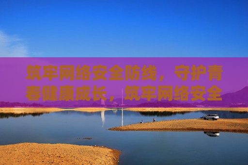筑牢网络安全防线,守护青春健康成长,筑牢网络安全防线,守护青春健康成长 筑牢网络安全防线,守护青春健康成长,筑牢网络安全防线,守护青春健康成长