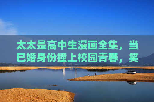 太太是高中生漫画全集,当已婚身份撞上校园青春,笑泪交织的反差物语,已婚太太的高中笑泪反差物语 太太是高中生漫画全集,当已婚身份撞上校园青春,笑泪交织的反差物语,已婚太太的高中笑泪反差物语