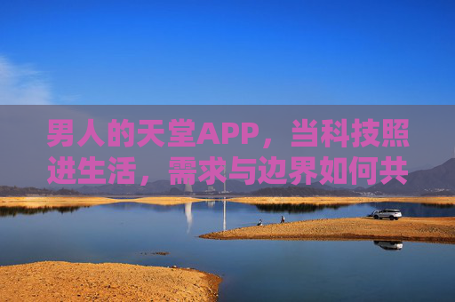 男人的天堂APP,当科技照进生活,需求与边界如何共舞?男人的天堂APP,科技照进生活,需求与边界的共舞 男人的天堂APP,当科技照进生活,需求与边界如何共舞?男人的天堂APP,科技照进生活,需求与边界的共舞