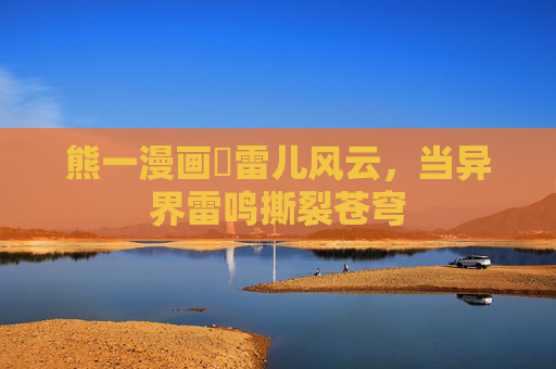 熊一漫画児雷儿风云,当异界雷鸣撕裂苍穹 熊一漫画児雷儿风云,当异界雷鸣撕裂苍穹