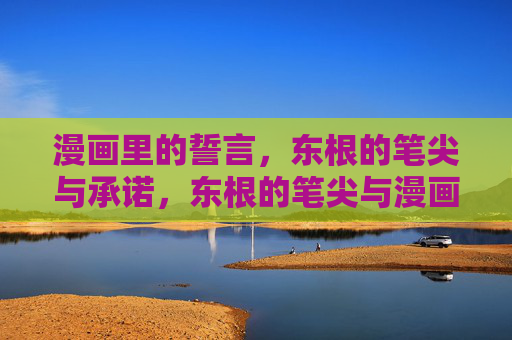 漫画里的誓言,东根的笔尖与承诺,东根的笔尖与漫画誓言 漫画里的誓言,东根的笔尖与承诺,东根的笔尖与漫画誓言