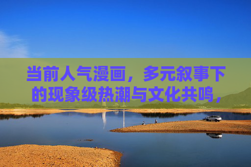 当前人气漫画,多元叙事下的现象级热潮与文化共鸣,多元叙事引爆现象级热潮,当前人气漫画的文化共鸣 当前人气漫画,多元叙事下的现象级热潮与文化共鸣,多元叙事引爆现象级热潮,当前人气漫画的文化共鸣