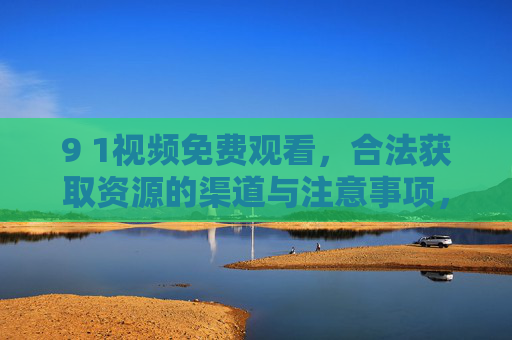 9 1视频免费观看,合法获取资源的渠道与注意事项,9 1视频免费观看,合法获取渠道与注意事项 9 1视频免费观看,合法获取资源的渠道与注意事项,9 1视频免费观看,合法获取渠道与注意事项