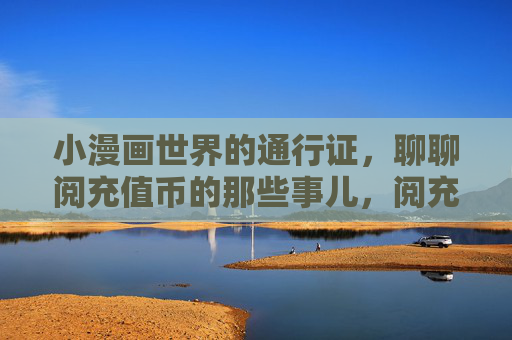 小漫画世界的通行证,聊聊阅充值币的那些事儿,阅充值币,小漫画世界的通行证 小漫画世界的通行证,聊聊阅充值币的那些事儿,阅充值币,小漫画世界的通行证
