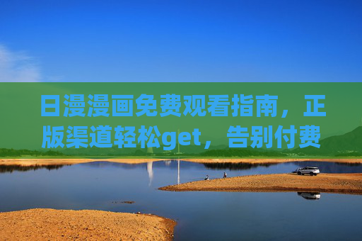日漫漫画免费观看指南,正版渠道轻松get,告别付费烦恼!日漫正版免费观看指南,轻松告别付费烦恼 日漫漫画免费观看指南,正版渠道轻松get,告别付费烦恼!日漫正版免费观看指南,轻松告别付费烦恼
