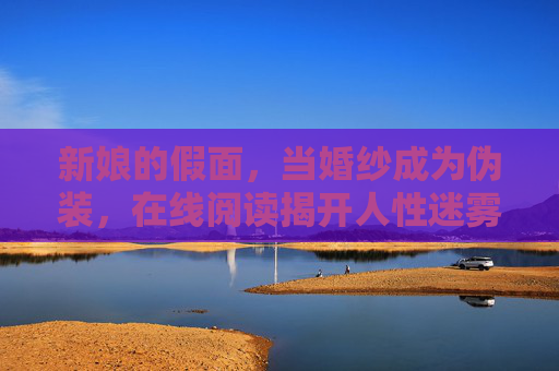 新娘的假面,当婚纱成为伪装,在线阅读揭开人性迷雾,新娘的假面,婚纱伪装与人性迷雾 新娘的假面,当婚纱成为伪装,在线阅读揭开人性迷雾,新娘的假面,婚纱伪装与人性迷雾