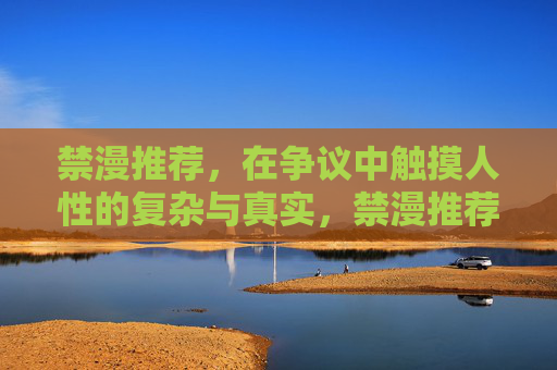 禁漫推荐,在争议中触摸人性的复杂与真实,禁漫推荐,在争议中触摸人性真实 禁漫推荐,在争议中触摸人性的复杂与真实,禁漫推荐,在争议中触摸人性真实