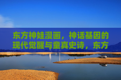 东方神娃漫画,神话基因的现代觉醒与童真史诗,东方神娃,神话基因的现代觉醒与童真史诗 东方神娃漫画,神话基因的现代觉醒与童真史诗,东方神娃,神话基因的现代觉醒与童真史诗