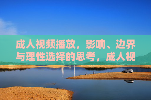成人视频播放,影响、边界与理性选择的思考,成人视频播放的多维影响、边界审视与理性抉择 成人视频播放,影响、边界与理性选择的思考,成人视频播放的多维影响、边界审视与理性抉择