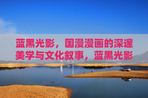 蓝黑光影,国漫漫画的深邃美学与文化叙事,蓝黑光影,国漫深邃美学与文化叙事 蓝黑光影,国漫漫画的深邃美学与文化叙事,蓝黑光影,国漫深邃美学与文化叙事