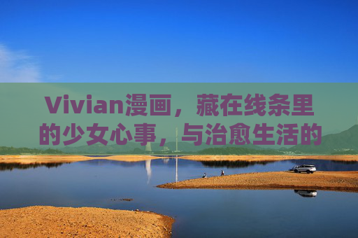 Vivian漫画,藏在线条里的少女心事,与治愈生活的温柔诗篇,Vivian漫画,线条里的少女心事与治愈诗篇 Vivian漫画,藏在线条里的少女心事,与治愈生活的温柔诗篇,Vivian漫画,线条里的少女心事与治愈诗篇