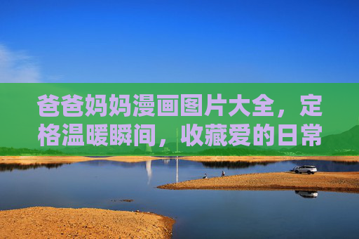 爸爸妈妈漫画图片大全,定格温暖瞬间,收藏爱的日常,爸妈漫画图鉴,定格爱的日常瞬间 爸爸妈妈漫画图片大全,定格温暖瞬间,收藏爱的日常,爸妈漫画图鉴,定格爱的日常瞬间