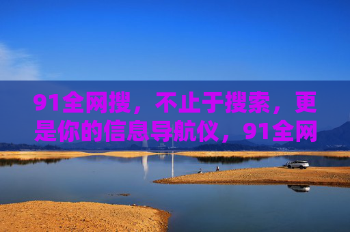 91全网搜,不止于搜索,更是你的信息导航仪,91全网搜,你的信息导航仪 91全网搜,不止于搜索,更是你的信息导航仪,91全网搜,你的信息导航仪