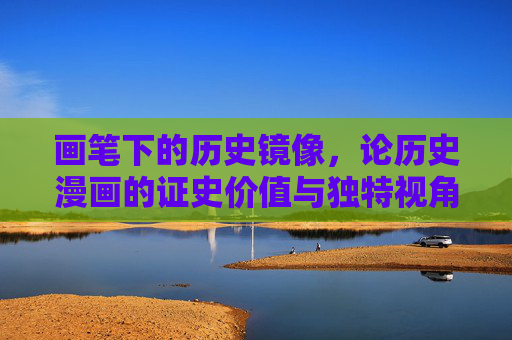 画笔下的历史镜像,论历史漫画的证史价值与独特视角,画笔下的历史镜像,历史漫画的证史价值与独特视角 画笔下的历史镜像,论历史漫画的证史价值与独特视角,画笔下的历史镜像,历史漫画的证史价值与独特视角
