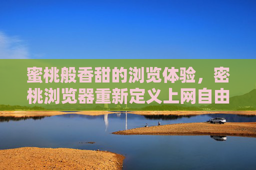 蜜桃般香甜的浏览体验,密桃浏览器重新定义上网自由,密桃浏览器,蜜桃般香甜,重定义上网自由 蜜桃般香甜的浏览体验,密桃浏览器重新定义上网自由,密桃浏览器,蜜桃般香甜,重定义上网自由
